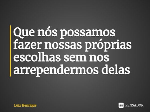 ⁠Que nós possamos fazer nossas próprias escolhas sem nos arrependermos delas... Frase de Luiz Henrique.