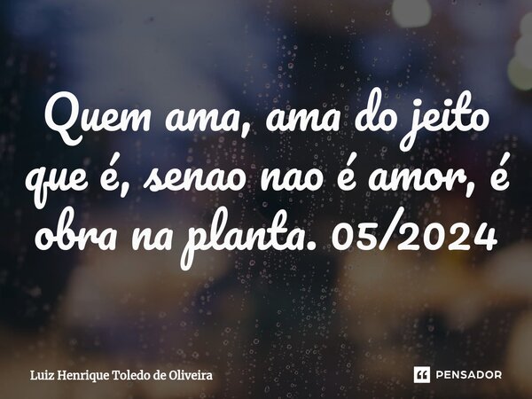 ⁠Quem ama, ama do jeito que é, senao nao é amor, é obra na planta. 05/2024... Frase de LUIZ HENRIQUE TOLEDO DE OLIVEIRA.