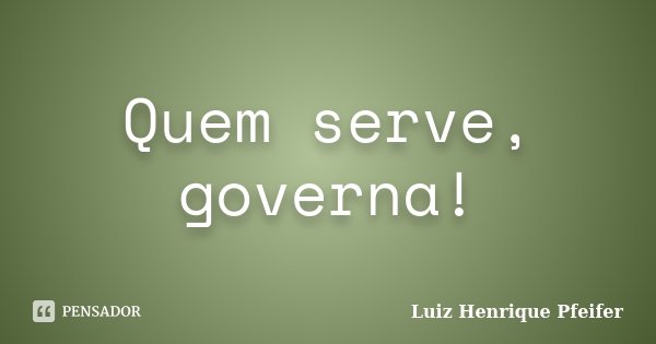 Quem serve, governa!... Frase de Luiz Henrique Pfeifer.