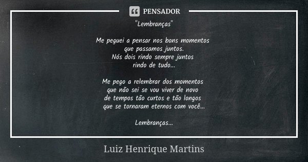 "Lembranças" Me peguei a pensar nos bons momentos que passamos juntos. Nós dois rindo sempre juntos rindo de tudo... Me pego a relembrar dos momentos ... Frase de Luiz Henrique Martins.