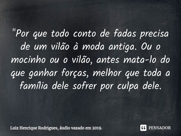 "⁠Por que todo conto de fadas precisa de um vilão à moda antiga. Ou o mocinho ou o vilão, antes mata-lo do que ganhar forças, melhor que toda a família del... Frase de Luiz Henrique Rodrigues, áudio vazado em 2019..