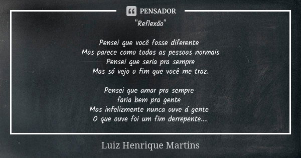 "Reflexão" Pensei que você fosse diferente Mas parece como todas as pessoas normais Pensei que seria pra sempre Mas só vejo o fim que você me traz. Pe... Frase de Luiz Henrique Martins.