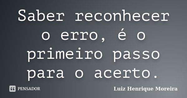 Saber reconhecer o erro, é o primeiro passo para o acerto.... Frase de Luiz Henrique Moreira.