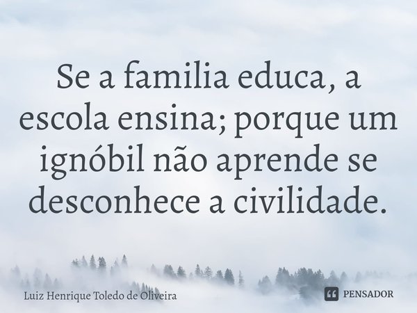 ⁠Se a familia educa, a escola ensina; porque um ignóbil não aprende se desconhece a civilidade.... Frase de LUIZ HENRIQUE TOLEDO DE OLIVEIRA.