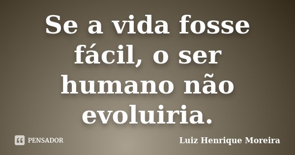 Se a vida fosse fácil, o ser humano não evoluiria.... Frase de Luiz Henrique Moreira.