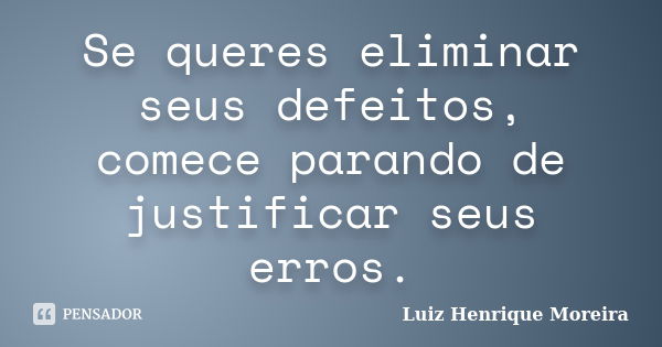 Se queres eliminar seus defeitos, comece parando de justificar seus erros.... Frase de Luiz Henrique Moreira.