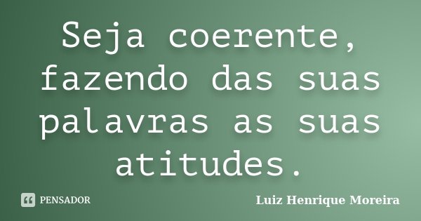 Seja coerente, fazendo das suas palavras as suas atitudes.... Frase de Luiz Henrique Moreira.