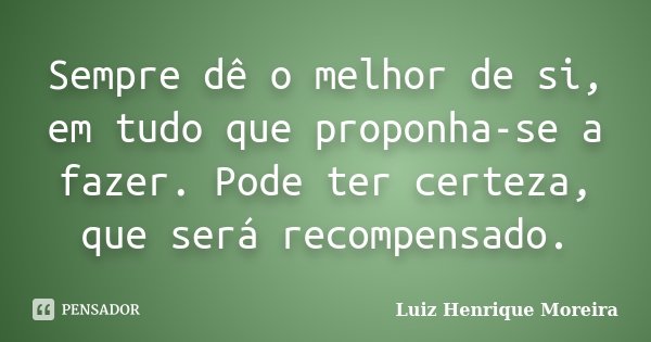 Sempre dê o melhor de si, em tudo que proponha-se a fazer. Pode ter certeza, que será recompensado.... Frase de Luiz Henrique Moreira.