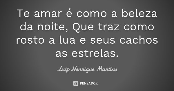 Te amar é como a beleza da noite, Que traz como rosto a lua e seus cachos as estrelas.... Frase de Luiz Henrique Martins.