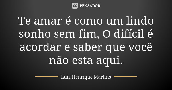 Te amar é como um lindo sonho sem fim, O difícil é acordar e saber que você não esta aqui.... Frase de Luiz Henrique Martins.