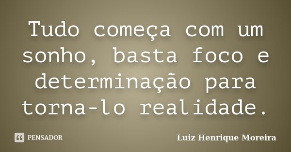 Tudo começa com um sonho, basta foco e determinação para torna-lo realidade.... Frase de Luiz Henrique Moreira.