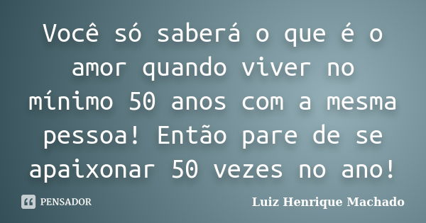 Você só saberá o que é o amor quando viver no mínimo 50 anos com a mesma pessoa! Então pare de se apaixonar 50 vezes no ano!... Frase de Luiz Henrique Machado.