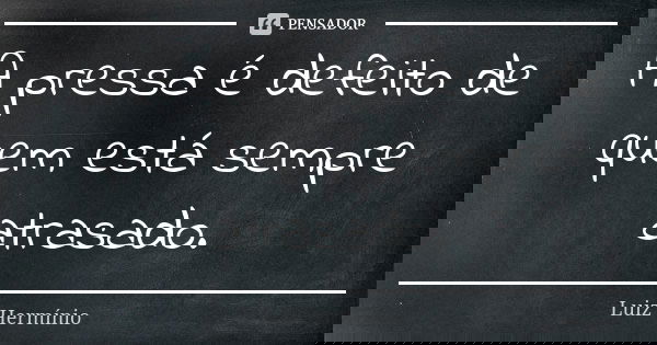 A pressa é defeito de quem está sempre atrasado.... Frase de Luíz Hermínio.
