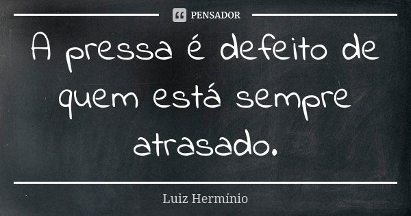 A pressa é defeito de quem está sempre atrasado.... Frase de Luíz Hermínio.