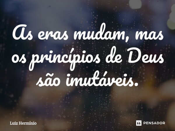 ⁠As eras mudam, mas os princípios de Deus são imutáveis.... Frase de Luiz Hermínio.