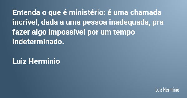 Entenda o que é ministério: é uma chamada incrível, dada a uma pessoa inadequada, pra fazer algo impossível por um tempo indeterminado. Luiz Herminio... Frase de Luiz Hermínio.