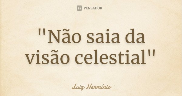 "Não saia da visão celestial"... Frase de Luiz Hermínio.