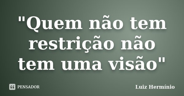 "Quem não tem restrição não tem uma visão"... Frase de Luiz Hermínio.