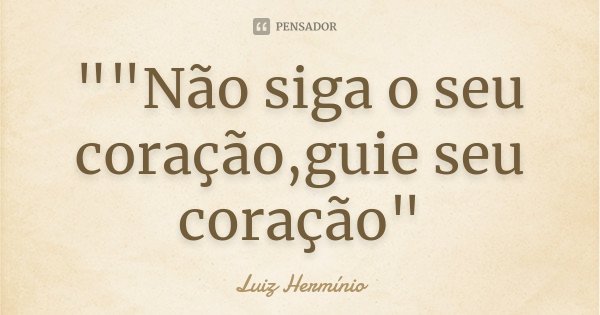 ""Não siga o seu coração,guie seu coração"... Frase de Luiz Hermínio.