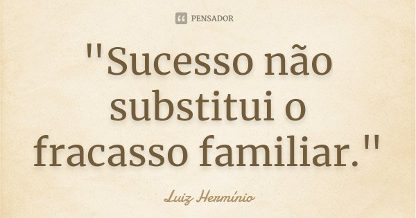 "Sucesso não substitui o fracasso familiar."... Frase de Luiz Hermínio.