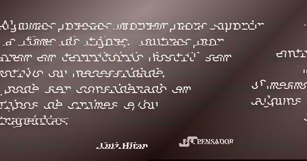 Algumas presas morrem para suprir a fome do tigre, outras por entrarem em território hostil sem motivo ou necessidade. O mesmo pode ser considerado em alguns ti... Frase de Luiz Hiran.