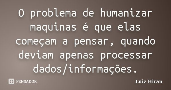 O problema de humanizar maquinas é que elas começam a pensar, quando deviam apenas processar dados/informações.... Frase de Luiz Hiran.