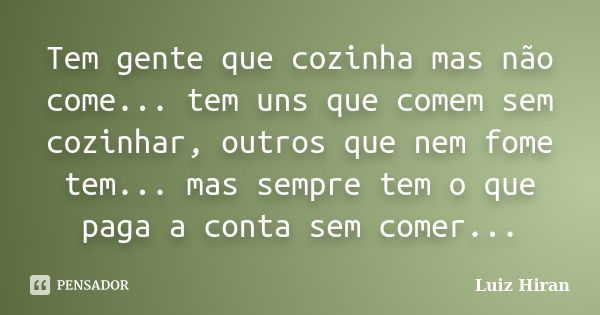 Tem gente que cozinha mas não come... tem uns que comem sem cozinhar, outros que nem fome tem... mas sempre tem o que paga a conta sem comer...... Frase de Luiz Hiran.