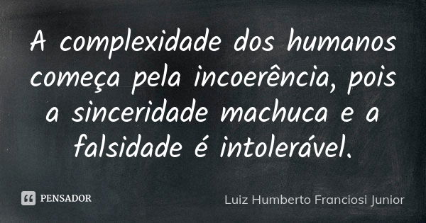 A complexidade dos humanos começa pela incoerência, pois a sinceridade machuca e a falsidade é intolerável.... Frase de Luiz Humberto Franciosi Junior.