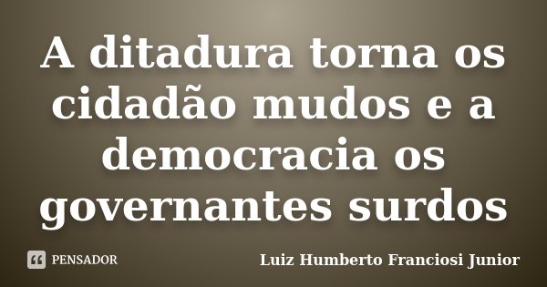 A ditadura torna os cidadão mudos e a democracia os governantes surdos... Frase de Luiz Humberto Franciosi Junior.