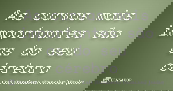 As curvas mais importantes são as do seu cérebro... Frase de Luiz Humberto Franciosi Junior.