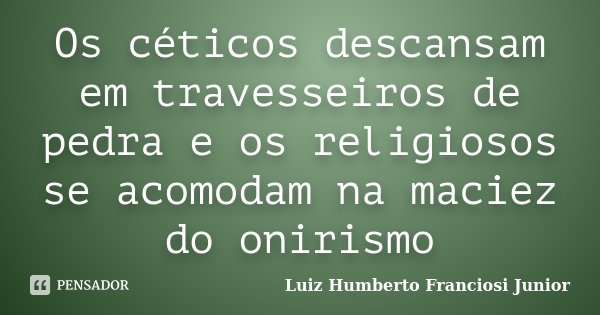 Os céticos descansam em travesseiros de pedra e os religiosos se acomodam na maciez do onirismo... Frase de Luiz Humberto Franciosi Junior.