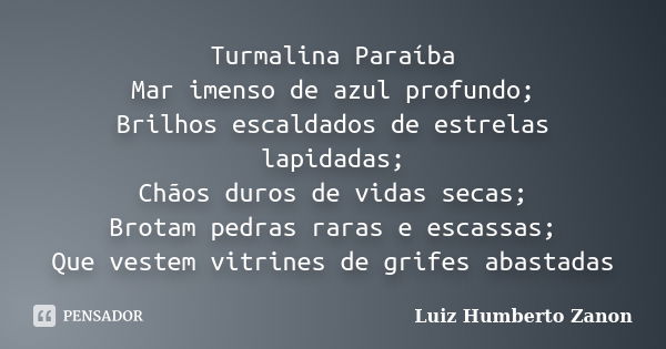 Turmalina Paraíba Mar imenso de azul profundo; Brilhos escaldados de estrelas lapidadas; Chãos duros de vidas secas; Brotam pedras raras e escassas; Que vestem ... Frase de Luiz Humberto Zanon.