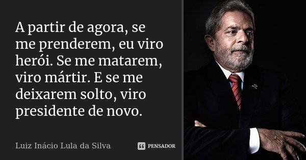 A partir de agora, se me prenderem, eu viro herói. Se me matarem, viro mártir. E se me deixarem solto, viro presidente de novo.... Frase de Luiz Inácio Lula da Silva.