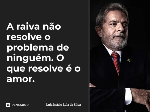 ⁠A raiva não resolve o problema de ninguém. O que resolve é o amor.... Frase de Luiz Inácio Lula da Silva.