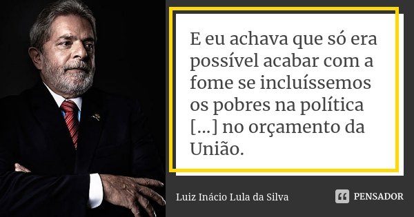 E eu achava que só era possível acabar com a fome se incluíssemos os pobres na política [...] no orçamento da União.... Frase de Luiz Inácio Lula da Silva.