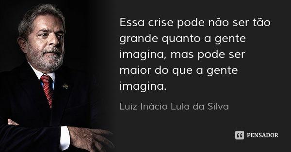 Essa crise pode não ser tão grande quanto a gente imagina, mas pode ser maior do que a gente imagina.... Frase de Luiz Inácio Lula da Silva.