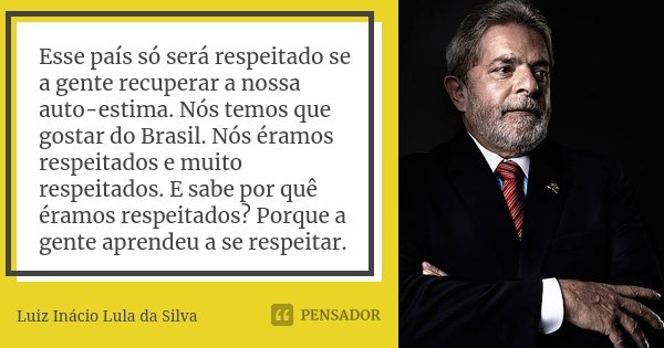 Esse país só será respeitado se a gente recuperar a nossa auto-estima. Nós temos que gostar do Brasil. Nós éramos respeitados e muito respeitados. E sabe por qu... Frase de Luiz Inácio Lula da Silva.