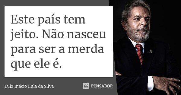 Este país tem jeito. Não nasceu para ser a merda que ele é.... Frase de Luiz Inácio Lula da Silva.