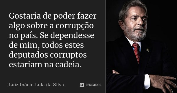 Gostaria de poder fazer algo sobre a corrupção no país. Se dependesse de mim, todos estes deputados corruptos estariam na cadeia.... Frase de Luiz Inácio Lula da Silva.