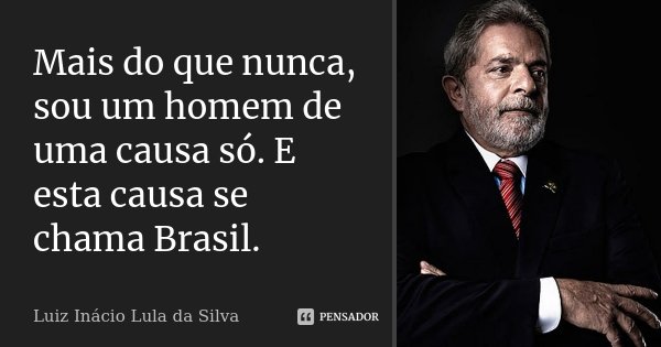 Mais do que nunca, sou um homem de uma causa só. E esta causa se chama Brasil.... Frase de Luiz Inácio Lula da Silva.