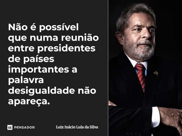 ⁠Não é possível que numa reunião entre presidentes de países importantes a palavra desigualdade não apareça.... Frase de Luiz Inácio Lula da Silva.