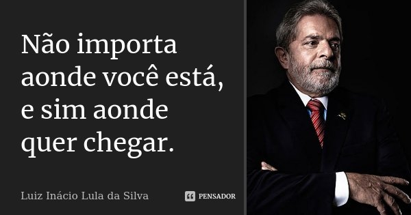 Não importa aonde você está, e sim aonde quer chegar.... Frase de Luiz Inácio Lula da Silva.