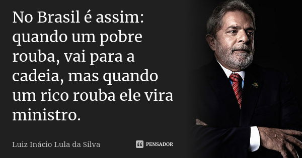 No Brasil é assim: quando um pobre rouba, vai para a cadeia, mas quando um rico rouba ele vira ministro.... Frase de Luiz Inácio Lula da Silva.