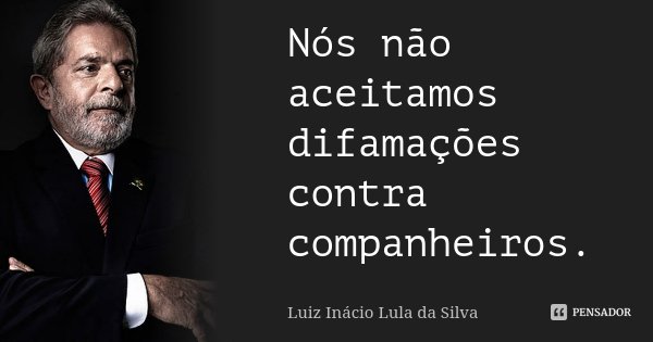 Nós não aceitamos difamações contra companheiros.... Frase de Luiz Inácio Lula da Silva.