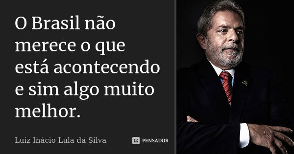 O Brasil não merece o que está acontecendo e sim algo muito melhor.... Frase de Luiz Inácio Lula da Silva.