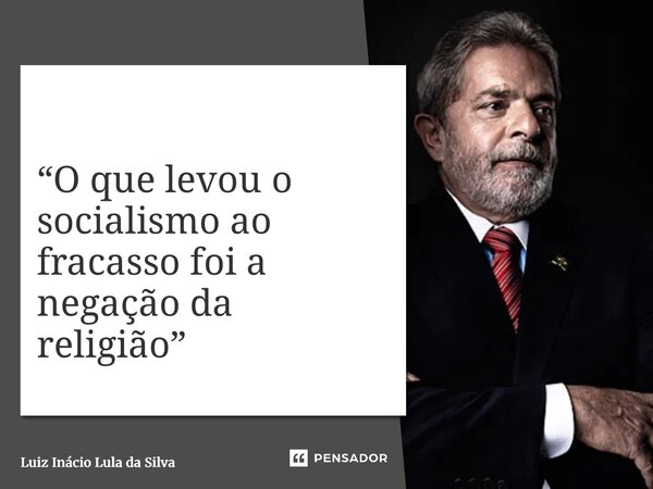 “O que levou o socialismo ao fracasso foi a negação da religião”... Frase de Luiz Inácio Lula da Silva.