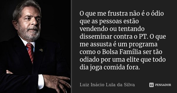 O que me frustra não é o ódio que as pessoas estão vendendo ou tentando disseminar contra o PT. O que me assusta é um programa como o Bolsa Família ser tão odia... Frase de Luiz Inácio Lula da Silva.