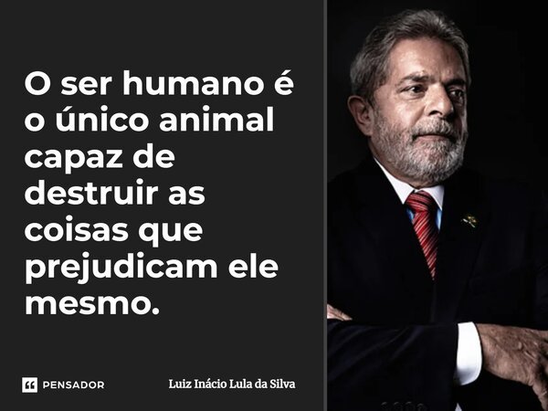 ⁠O ser humano é o único animal capaz de destruir as coisas que prejudicam ele mesmo.... Frase de Luiz Inácio Lula da Silva.
