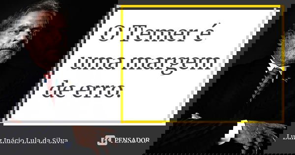 O Temer é uma margem de erro.... Frase de Luiz Inácio Lula da Silva.