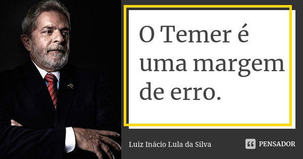 O Temer é uma margem de erro.... Frase de Luiz Inácio Lula da Silva.